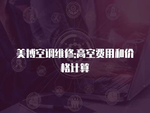 美博空調維修:高空費用和價格計算