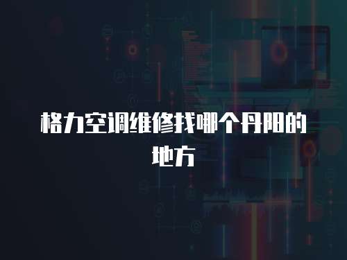 格力空調(diào)維修找哪個丹陽的地方