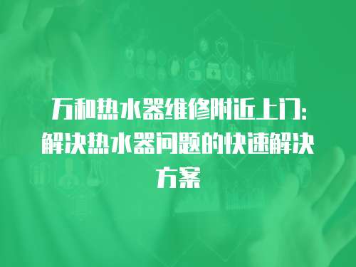萬(wàn)和熱水器維修附近上門(mén)：解決熱水器問(wèn)題的快速解決方案