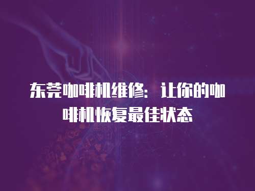 東莞咖啡機維修：讓你的咖啡機恢復最佳狀態(tài)