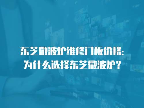 東芝微波爐維修門板價格：為什么選擇東芝微波爐？