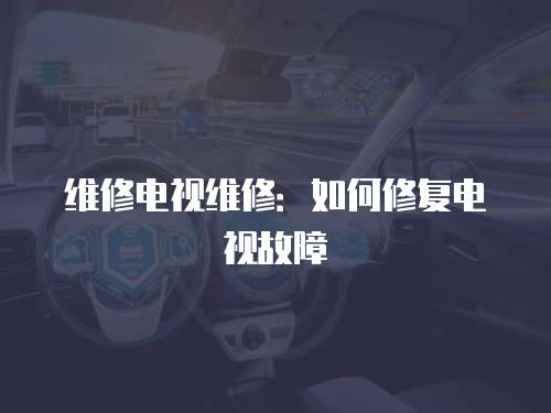維修電視維修：如何修復電視故障