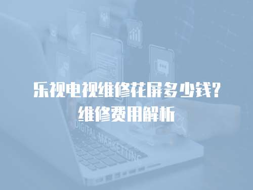 樂(lè)視電視維修花屏多少錢？維修費(fèi)用解析