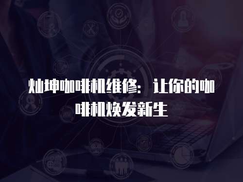 燦坤咖啡機(jī)維修：讓你的咖啡機(jī)煥發(fā)新生