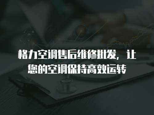 格力空調(diào)售后維修批發(fā)，讓您的空調(diào)保持高效運(yùn)轉(zhuǎn)