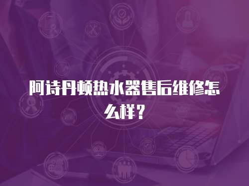  阿詩丹頓熱水器售后維修怎么樣？