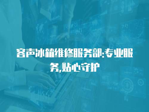 容聲冰箱維修服務(wù)部:專業(yè)服務(wù),貼心守護(hù)