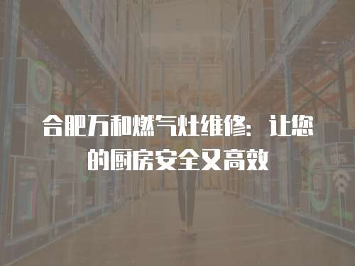合肥萬和燃?xì)庠罹S修：讓您的廚房安全又高效