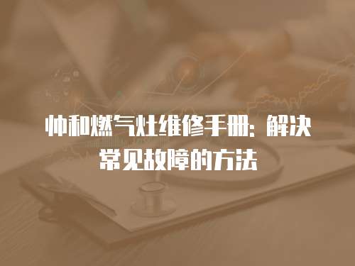 帥和燃?xì)庠罹S修手冊(cè): 解決常見(jiàn)故障的方法