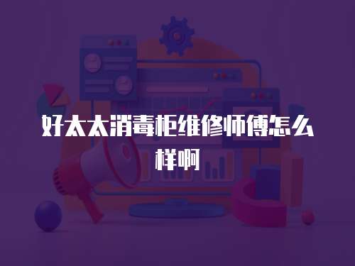 好太太消毒柜維修師傅怎么樣啊