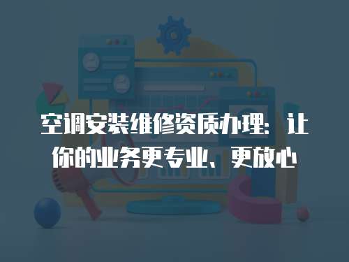 空調安裝維修資質辦理：讓你的業務更專業、更放心