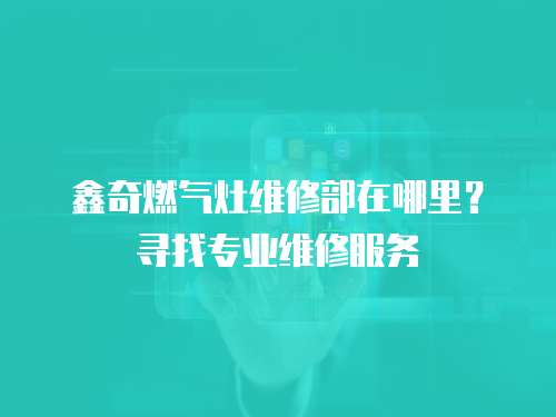 鑫奇燃?xì)庠罹S修部在哪里？尋找專業(yè)維修服務(wù)
