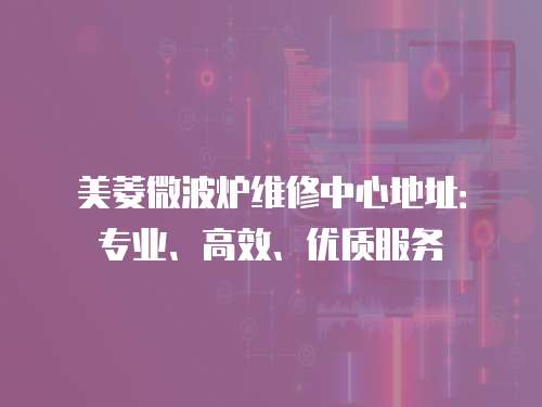 美菱微波爐維修中心地址：專業(yè)、高效、優(yōu)質(zhì)服務(wù)