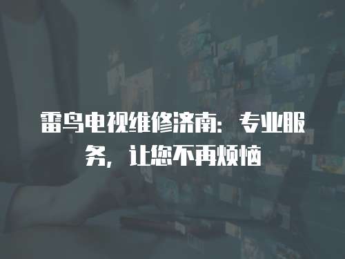 雷鳥電視維修濟南：專業(yè)服務(wù)，讓您不再煩惱