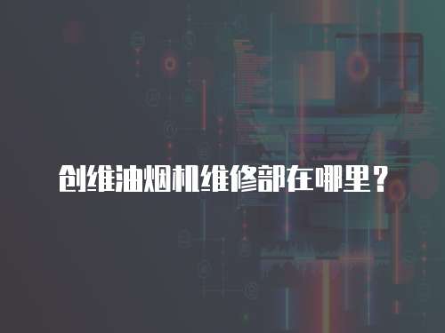 創(chuàng)維油煙機(jī)維修部在哪里？
