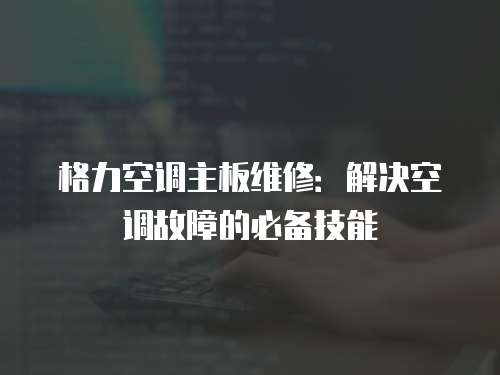 格力空調主板維修：解決空調故障的必備技能