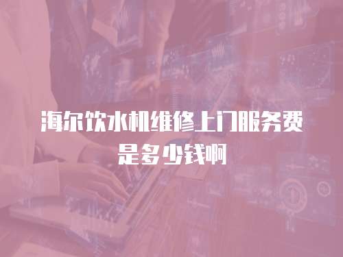 海爾飲水機(jī)維修上門服務(wù)費(fèi)是多少錢啊