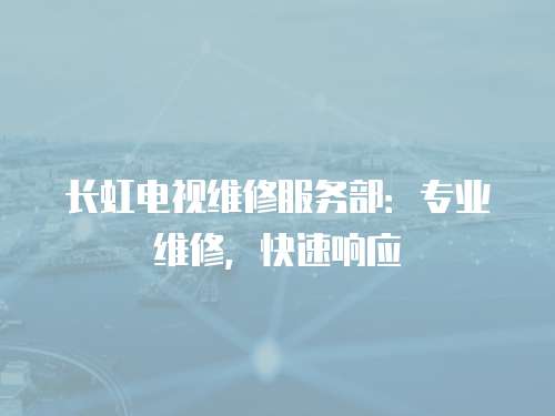 長虹電視維修服務部：專業維修，快速響應