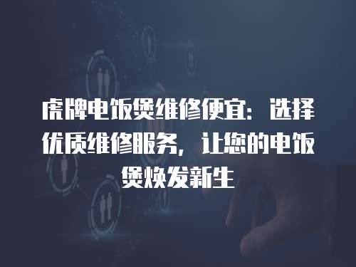 虎牌電飯煲維修便宜：選擇優質維修服務，讓您的電飯煲煥發新生