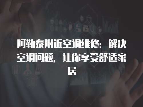 阿勒泰附近空調維修：解決空調問題，讓你享受舒適家居