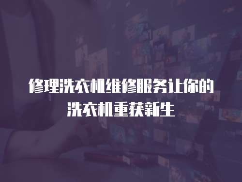 修理洗衣機維修服務讓你的洗衣機重獲新生