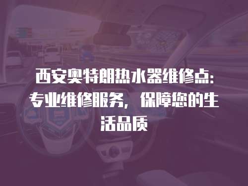 西安奧特朗熱水器維修點：專業維修服務，保障您的生活品質