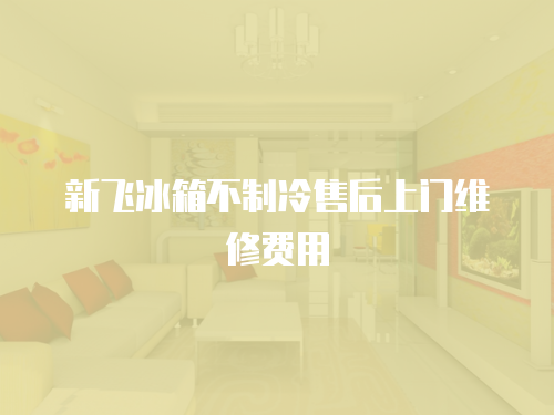 新飛冰箱不制冷售后上門維修費(fèi)用
