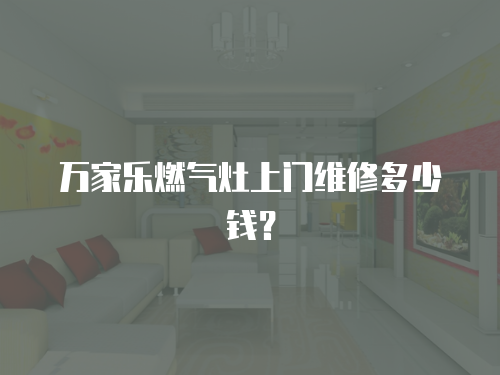 萬家樂燃?xì)庠钌祥T維修多少錢？