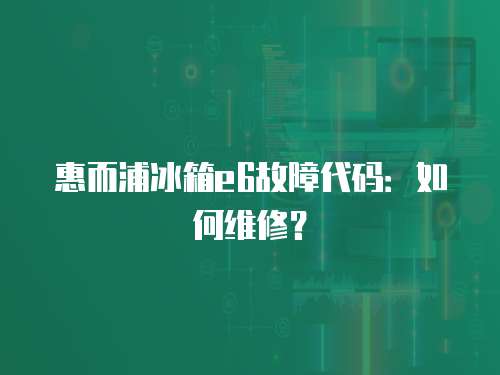 惠而浦冰箱e6故障代碼：如何維修？