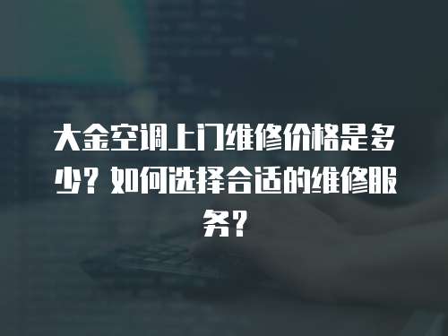  大金空調(diào)上門維修價(jià)格是多少？如何選擇合適的維修服務(wù)？