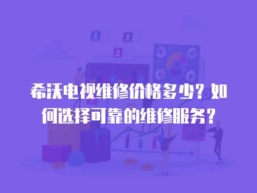 希沃電視維修價格多少？如何選擇可靠的維修服務？