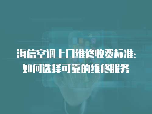 海信空調上門維修收費標準：如何選擇可靠的維修服務