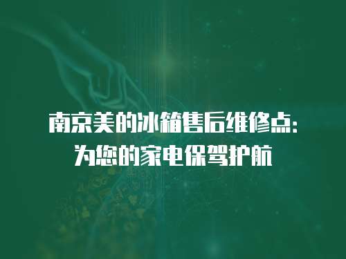 南京美的冰箱售后維修點：為您的家電保駕護航