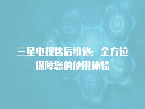 三星電視售后維修：全方位保障您的使用體驗