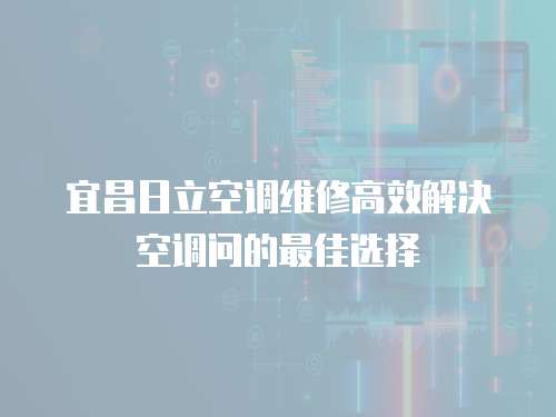  宜昌日立空調(diào)維修高效解決空調(diào)問(wèn)的最佳選擇