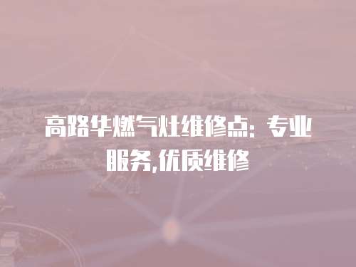 高路華燃氣灶維修點: 專業服務,優質維修