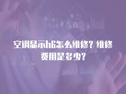 空調顯示h6怎么維修？維修費用是多少？