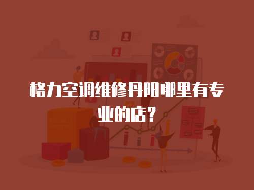  格力空調(diào)維修丹陽(yáng)哪里有專業(yè)的店？