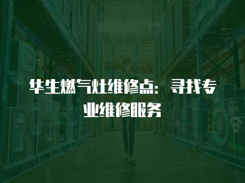 華生燃氣灶維修點：尋找專業維修服務