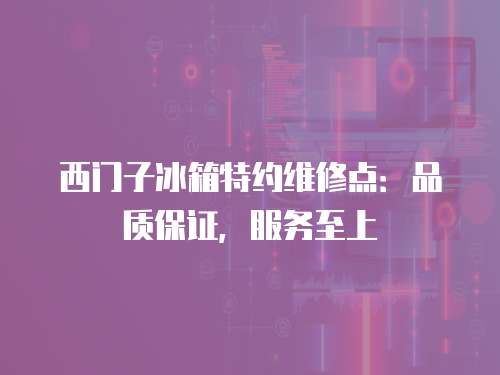 西門子冰箱特約維修點(diǎn)：品質(zhì)保證，服務(wù)至上