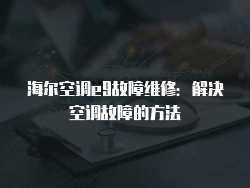 海爾空調e9故障維修：解決空調故障的方法