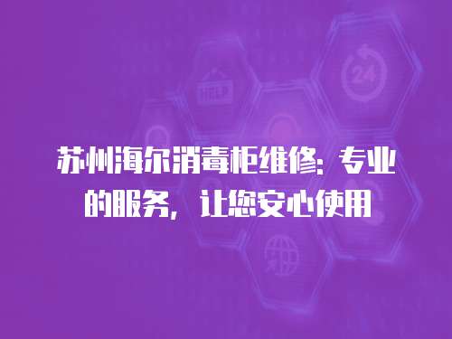 蘇州海爾消毒柜維修: 專業的服務，讓您安心使用