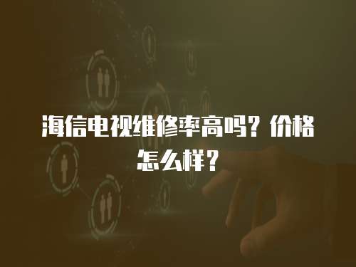  海信電視維修率高嗎？價格怎么樣？