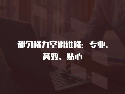 都勻格力空調(diào)維修：專業(yè)、高效、貼心