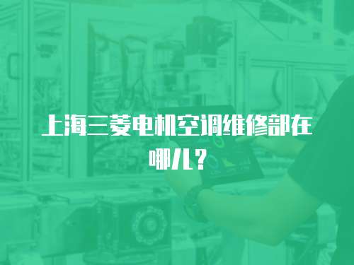上海三菱電機空調維修部在哪兒？