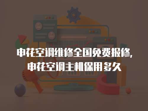 申花空調(diào)維修全國(guó)免費(fèi)報(bào)修,申花空調(diào)主機(jī)保用多久