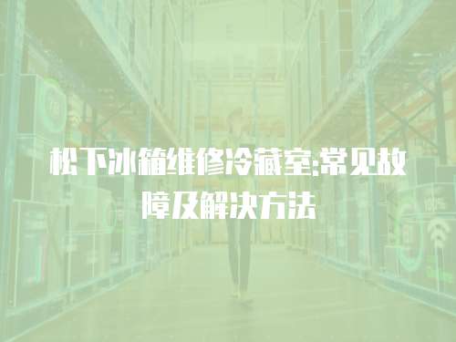 松下冰箱維修冷藏室:常見故障及解決方法