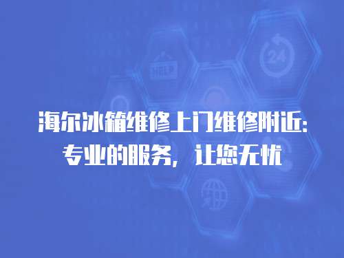 海爾冰箱維修上門維修附近：專業(yè)的服務(wù)，讓您無憂