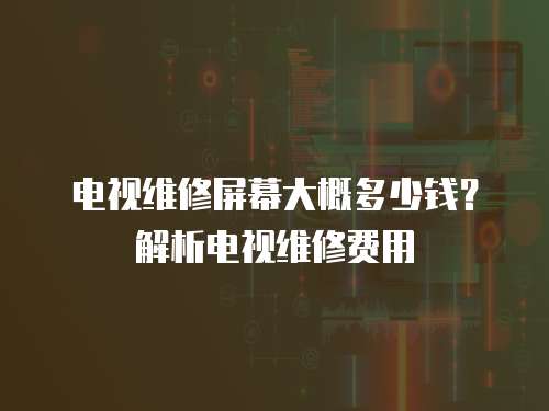 電視維修屏幕大概多少錢？解析電視維修費用