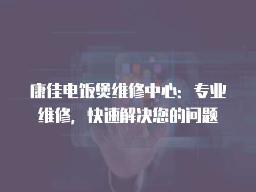 康佳電飯煲維修中心：專業(yè)維修，快速解決您的問題